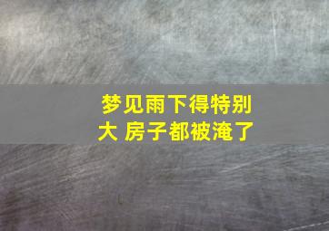 梦见雨下得特别大 房子都被淹了